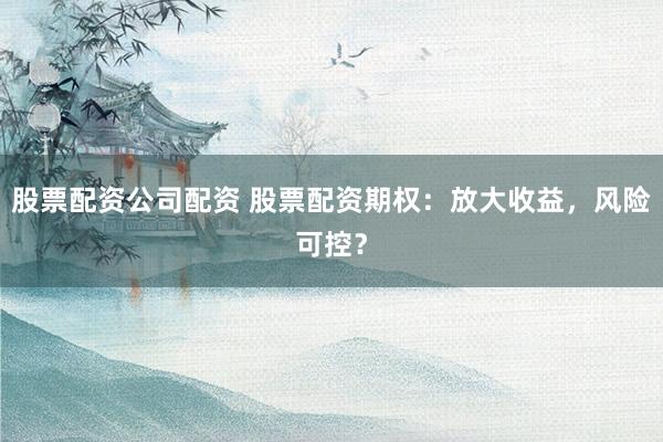 股票配资公司配资 股票配资期权：放大收益，风险可控？