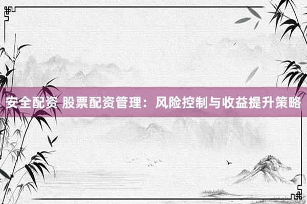安全配资 股票配资管理：风险控制与收益提升策略