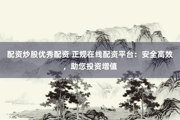 配资炒股优秀配资 正规在线配资平台：安全高效，助您投资增值