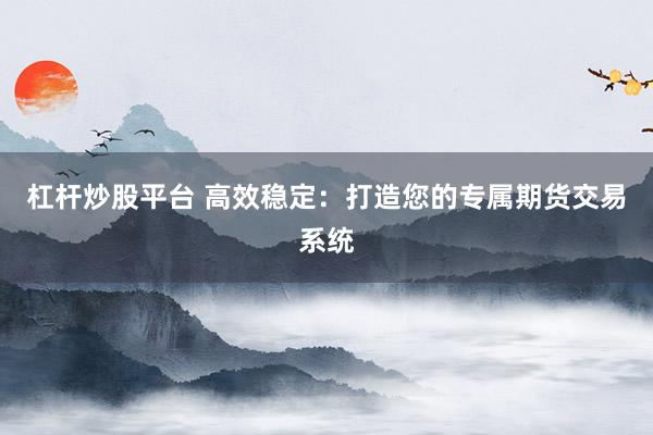 杠杆炒股平台 高效稳定：打造您的专属期货交易系统