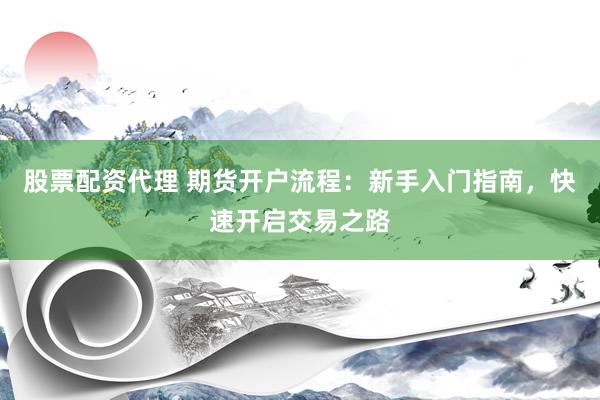 股票配资代理 期货开户流程：新手入门指南，快速开启交易之路