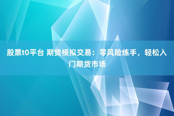 股票t0平台 期货模拟交易：零风险练手，轻松入门期货市场