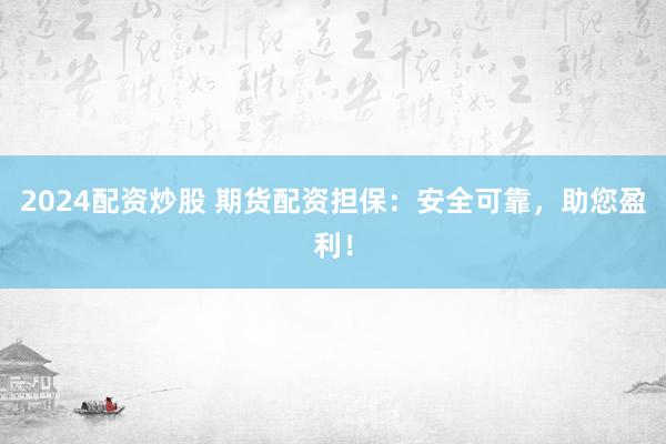 2024配资炒股 期货配资担保：安全可靠，助您盈利！