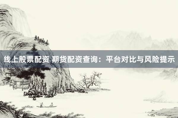 线上股票配资 期货配资查询：平台对比与风险提示