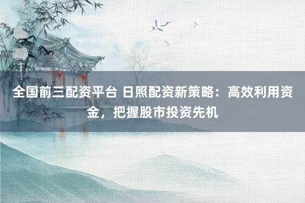 全国前三配资平台 日照配资新策略：高效利用资金，把握股市投资先机