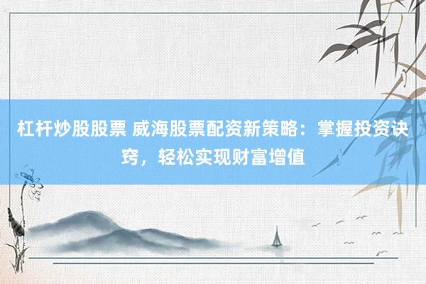 杠杆炒股股票 威海股票配资新策略：掌握投资诀窍，轻松实现财富增值
