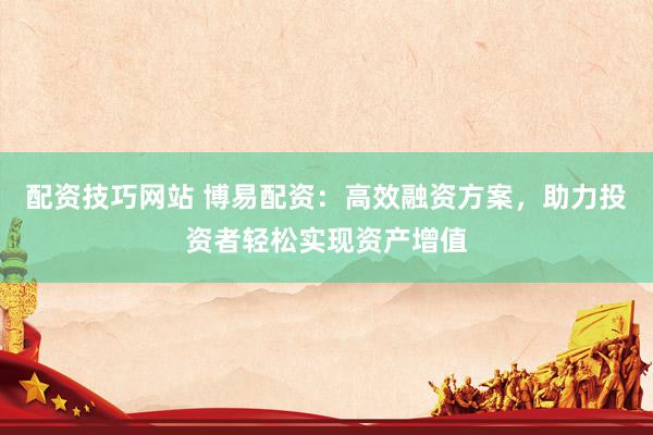 配资技巧网站 博易配资：高效融资方案，助力投资者轻松实现资产增值