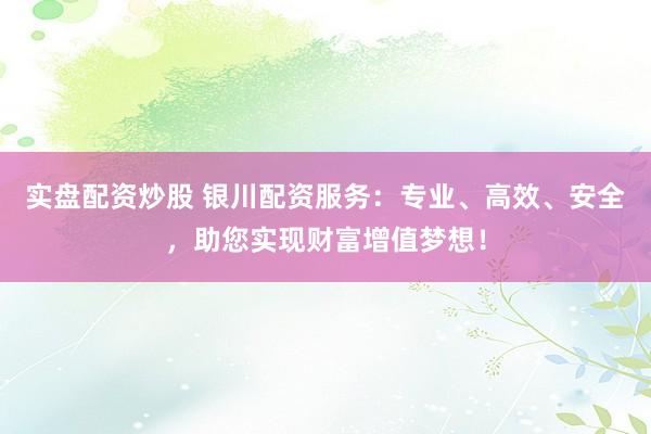 实盘配资炒股 银川配资服务：专业、高效、安全，助您实现财富增值梦想！