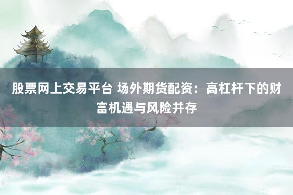 股票网上交易平台 场外期货配资：高杠杆下的财富机遇与风险并存