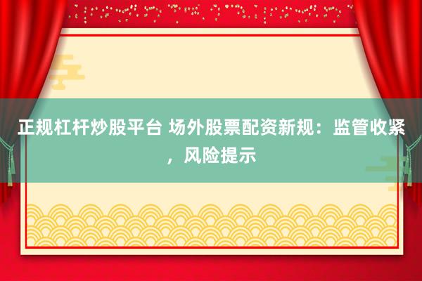 正规杠杆炒股平台 场外股票配资新规：监管收紧，风险提示