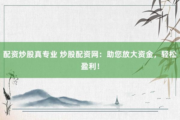 配资炒股真专业 炒股配资网：助您放大资金，轻松盈利！