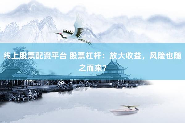 线上股票配资平台 股票杠杆：放大收益，风险也随之而来？