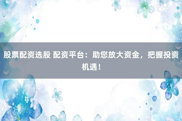 股票配资选股 配资平台：助您放大资金，把握投资机遇！