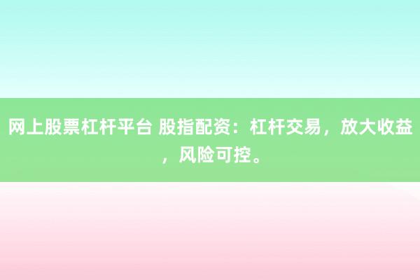 网上股票杠杆平台 股指配资：杠杆交易，放大收益，风险可控。