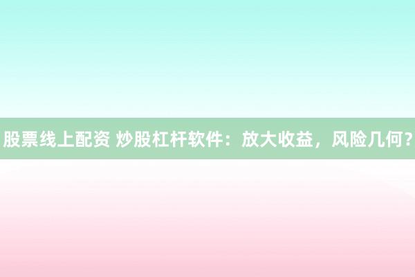 股票线上配资 炒股杠杆软件：放大收益，风险几何？