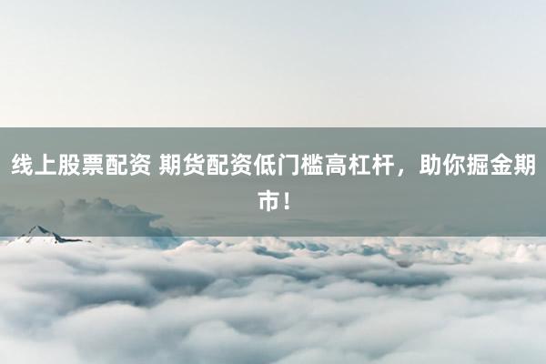 线上股票配资 期货配资低门槛高杠杆，助你掘金期市！