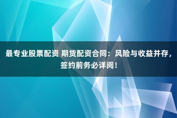 最专业股票配资 期货配资合同：风险与收益并存，签约前务必详阅！