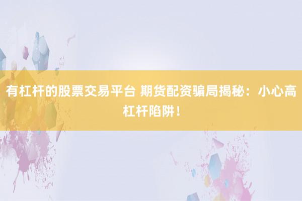 有杠杆的股票交易平台 期货配资骗局揭秘：小心高杠杆陷阱！