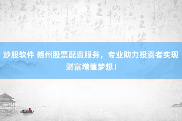 炒股软件 赣州股票配资服务，专业助力投资者实现财富增值梦想！
