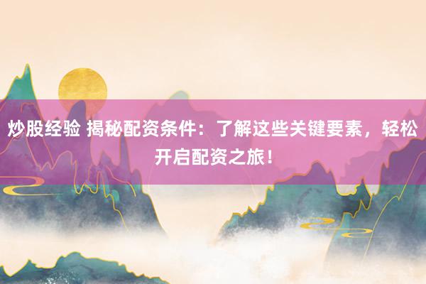炒股经验 揭秘配资条件：了解这些关键要素，轻松开启配资之旅！