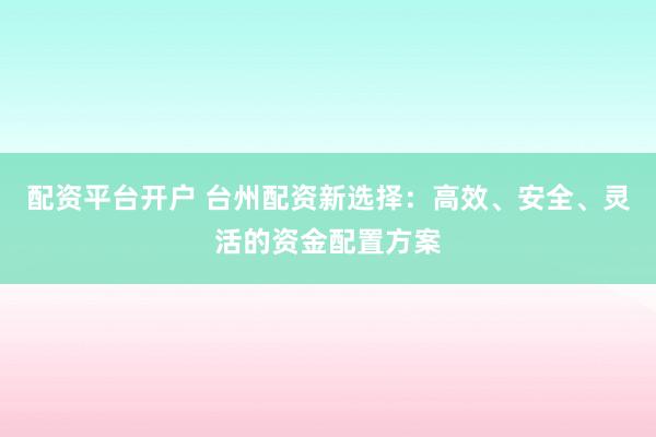 配资平台开户 台州配资新选择：高效、安全、灵活的资金配置方案