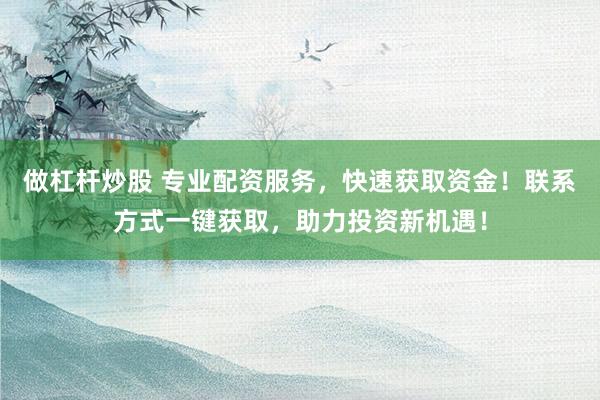 做杠杆炒股 专业配资服务，快速获取资金！联系方式一键获取，助力投资新机遇！