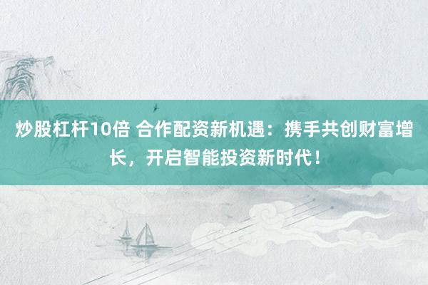 炒股杠杆10倍 合作配资新机遇：携手共创财富增长，开启智能投资新时代！
