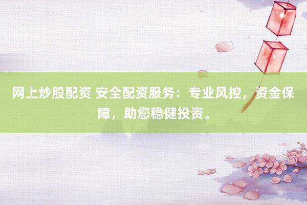 网上炒股配资 安全配资服务：专业风控，资金保障，助您稳健投资。