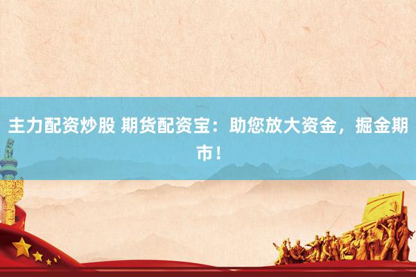主力配资炒股 期货配资宝：助您放大资金，掘金期市！
