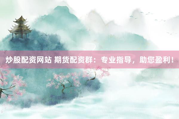 炒股配资网站 期货配资群：专业指导，助您盈利！