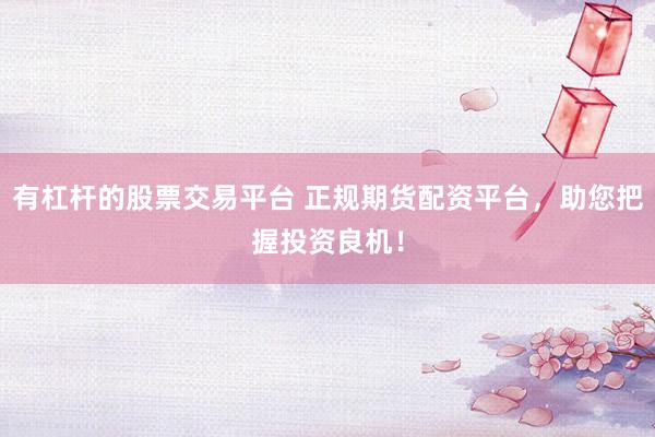 有杠杆的股票交易平台 正规期货配资平台，助您把握投资良机！