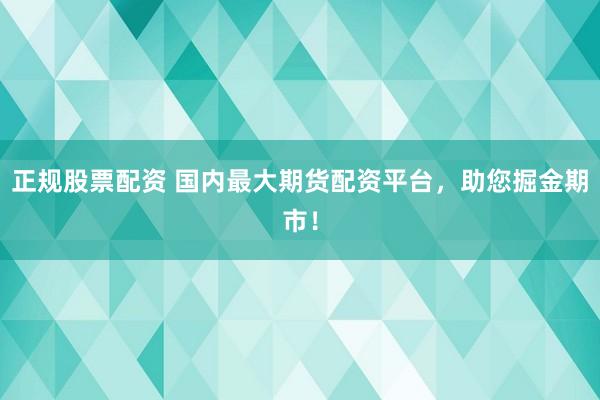 正规股票配资 国内最大期货配资平台，助您掘金期市！
