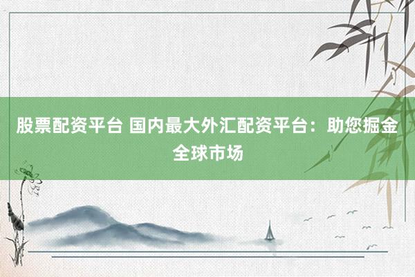 股票配资平台 国内最大外汇配资平台：助您掘金全球市场