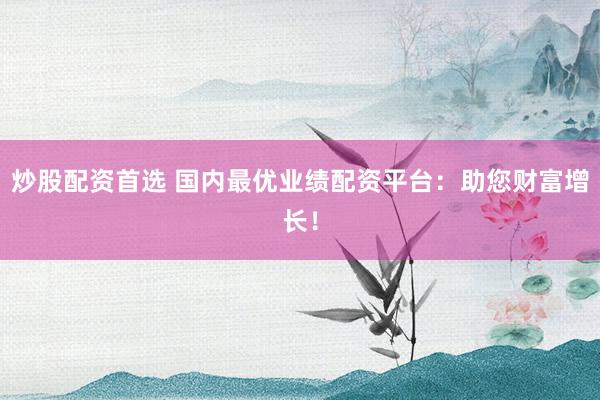 炒股配资首选 国内最优业绩配资平台：助您财富增长！