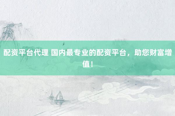配资平台代理 国内最专业的配资平台，助您财富增值！