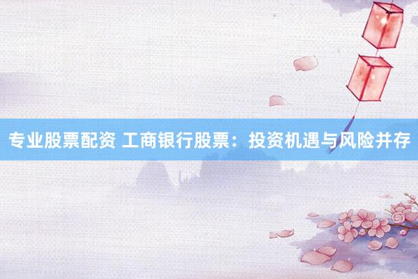 专业股票配资 工商银行股票：投资机遇与风险并存