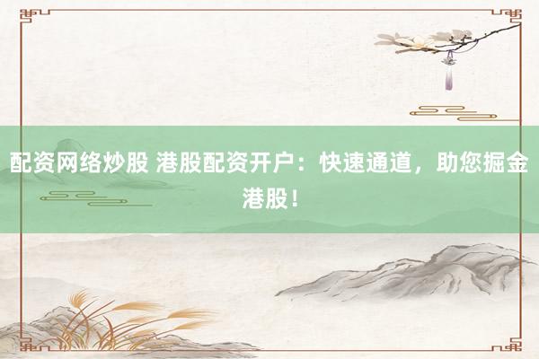 配资网络炒股 港股配资开户：快速通道，助您掘金港股！