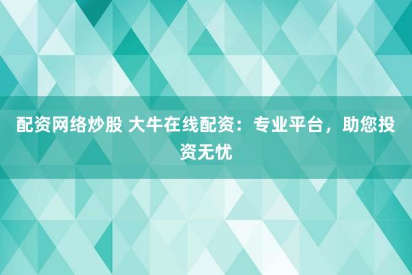 配资网络炒股 大牛在线配资：专业平台，助您投资无忧
