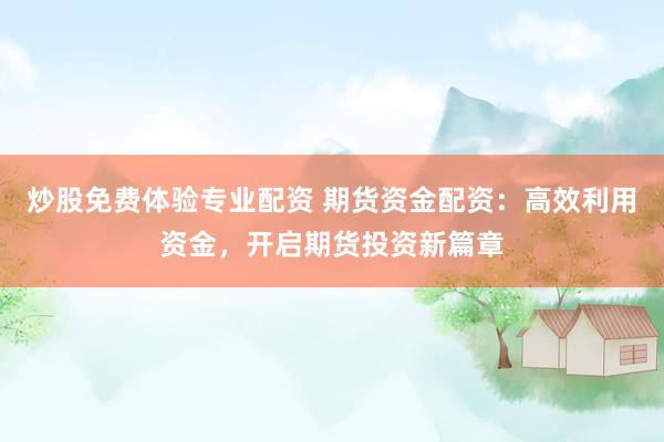 炒股免费体验专业配资 期货资金配资：高效利用资金，开启期货投资新篇章