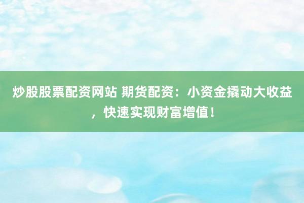 炒股股票配资网站 期货配资：小资金撬动大收益，快速实现财富增值！