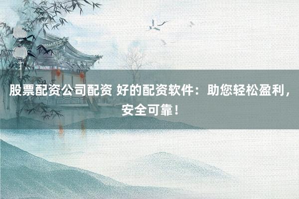 股票配资公司配资 好的配资软件：助您轻松盈利，安全可靠！