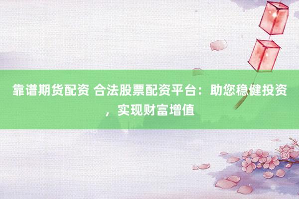 靠谱期货配资 合法股票配资平台：助您稳健投资，实现财富增值