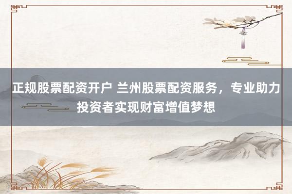 正规股票配资开户 兰州股票配资服务,专业助力投资者实现财富增值梦想