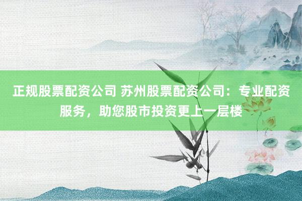 正规股票配资公司 苏州股票配资公司:专业配资服务,助您股市投资更上一层楼