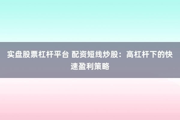 实盘股票杠杆平台 配资短线炒股:高杠杆下的快速盈利策略
