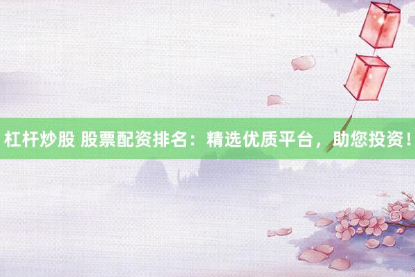 杠杆炒股 股票配资排名:精选优质平台,助您投资!