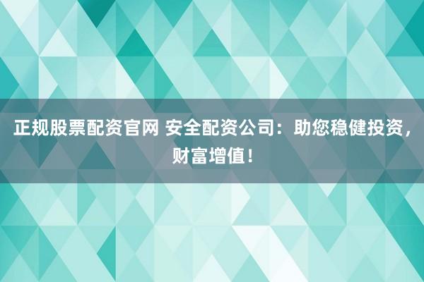 正规股票配资官网 安全配资公司：助您稳健投资，财富增值！