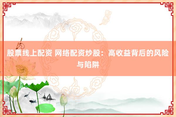 股票线上配资 网络配资炒股：高收益背后的风险与陷阱