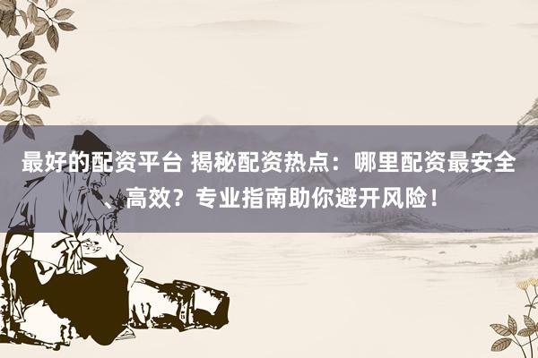 最好的配资平台 揭秘配资热点:哪里配资最安全、高效?专业指南助你避开风险!