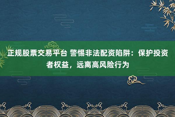 正规股票交易平台 警惕非法配资陷阱：保护投资者权益，远离高风险行为